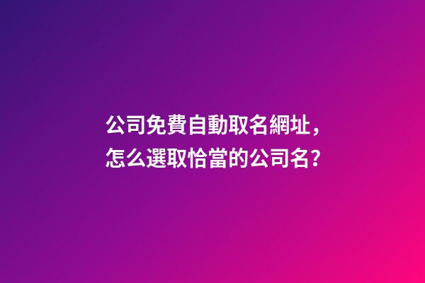 公司免費自動取名網址，怎么選取恰當的公司名？-第1張-公司起名-玄機派