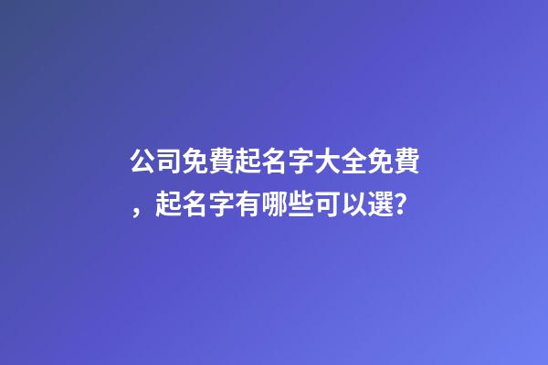 公司免費起名字大全免費，起名字有哪些可以選？-第1張-公司起名-玄機派