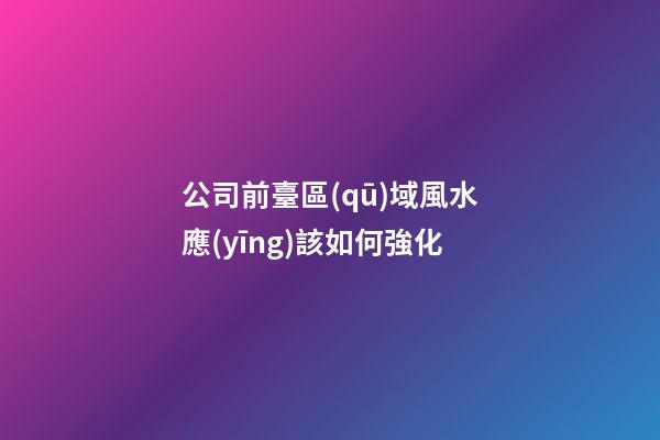 公司前臺區(qū)域風水應(yīng)該如何強化