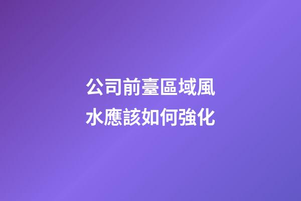 公司前臺區域風水應該如何強化