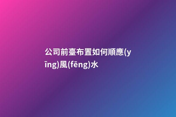 公司前臺布置如何順應(yīng)風(fēng)水