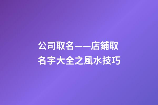公司取名——店鋪取名字大全之風水技巧-第1張-公司起名-玄機派