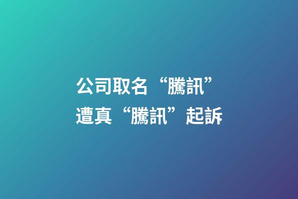 公司取名“騰訊”遭真“騰訊”起訴