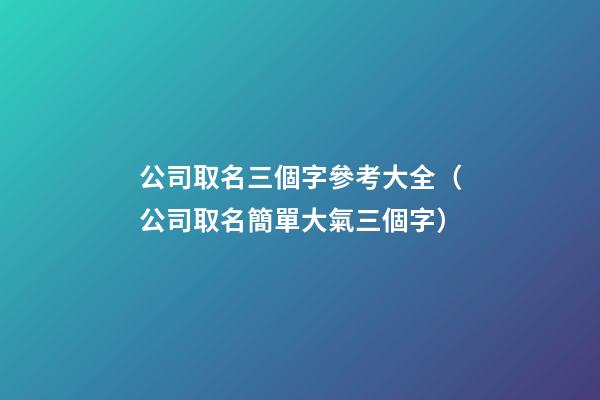 公司取名三個字參考大全（公司取名簡單大氣三個字）-第1張-公司起名-玄機派