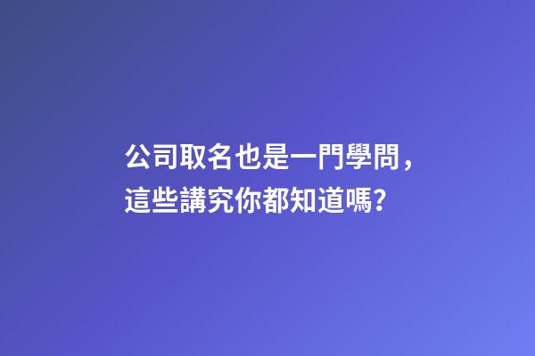 公司取名也是一門學問，這些講究你都知道嗎？-第1張-公司起名-玄機派