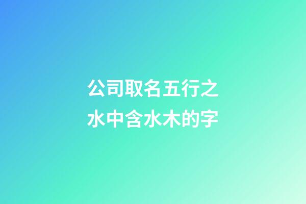 公司取名五行之水中含水木的字-第1張-公司起名-玄機派