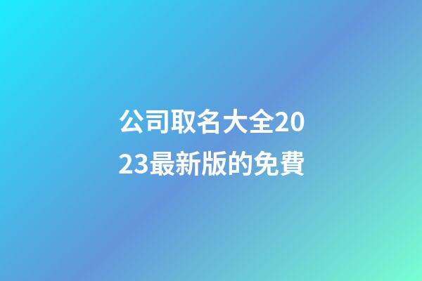 公司取名大全2023最新版的免費-第1張-公司起名-玄機派