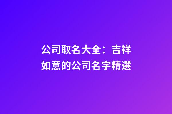 公司取名大全：吉祥如意的公司名字精選