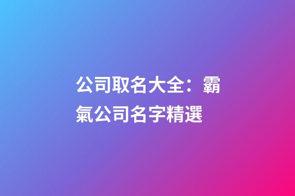 公司取名大全：霸氣公司名字精選