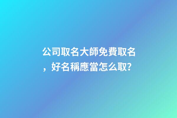 公司取名大師免費取名，好名稱應當怎么取？