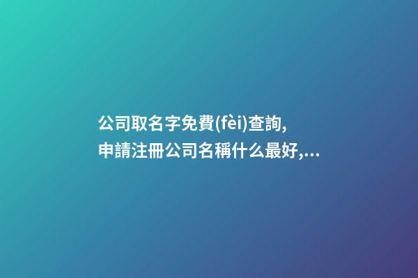 公司取名字免費(fèi)查詢,申請注冊公司名稱什么最好,起名之家