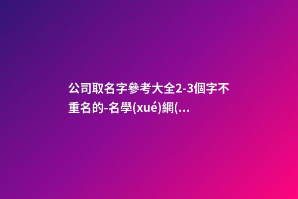 公司取名字參考大全2-3個字不重名的-名學(xué)網(wǎng)-第1張-公司起名-玄機派