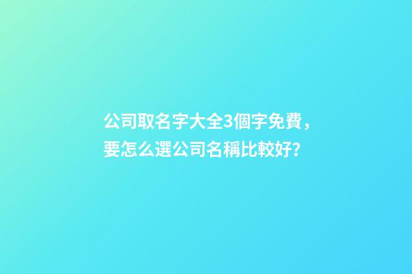 公司取名字大全3個字免費，要怎么選公司名稱比較好？