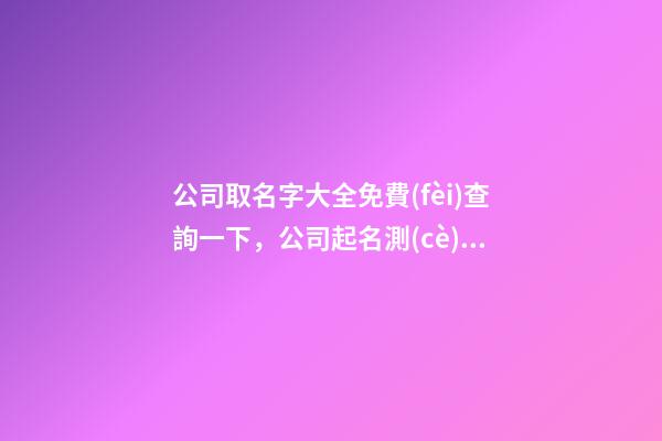 公司取名字大全免費(fèi)查詢一下，公司起名測(cè)試打分？