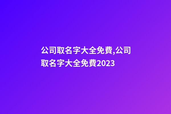 公司取名字大全免費,公司取名字大全免費2023
