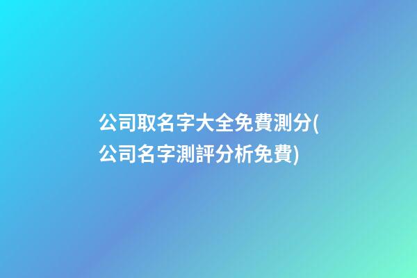 公司取名字大全免費測分(公司名字測評分析免費)-第1張-公司起名-玄機(jī)派