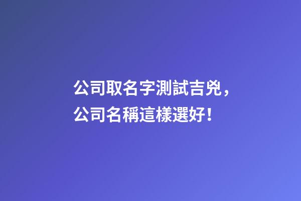 公司取名字測試吉兇，公司名稱這樣選好！-第1張-公司起名-玄機派