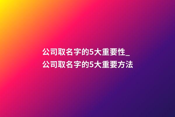 公司取名字的5大重要性_公司取名字的5大重要方法-第1張-公司起名-玄機派