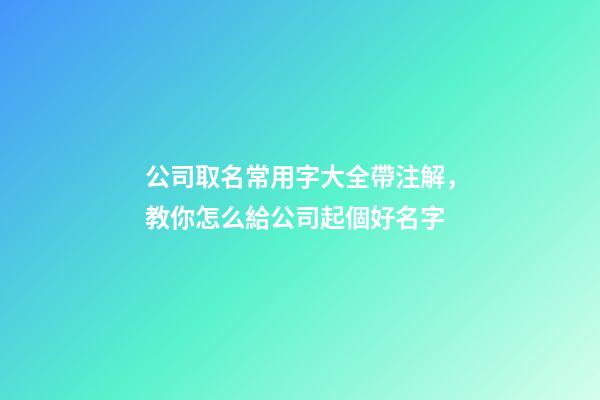 公司取名常用字大全帶注解，教你怎么給公司起個好名字-第1張-公司起名-玄機派