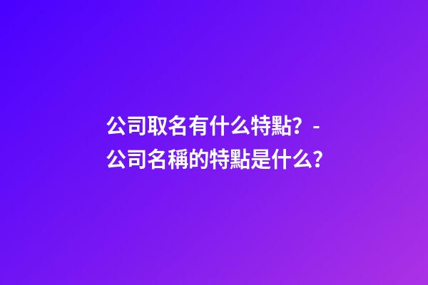 公司取名有什么特點？-公司名稱的特點是什么？-第1張-公司起名-玄機派