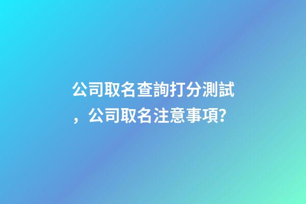 公司取名查詢打分測試，公司取名注意事項？-第1張-公司起名-玄機派