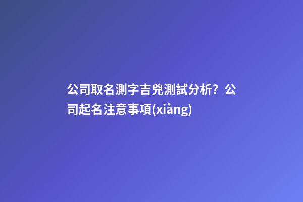 公司取名測字吉兇測試分析？公司起名注意事項(xiàng)-第1張-公司起名-玄機(jī)派