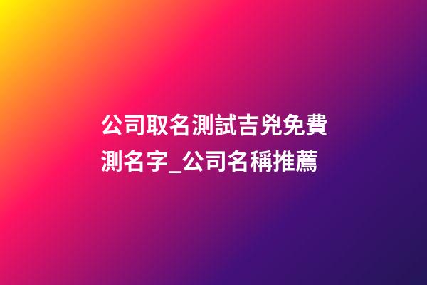 公司取名測試吉兇免費測名字_公司名稱推薦-第1張-公司起名-玄機派