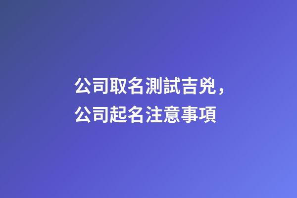 公司取名測試吉兇，公司起名注意事項-第1張-公司起名-玄機派
