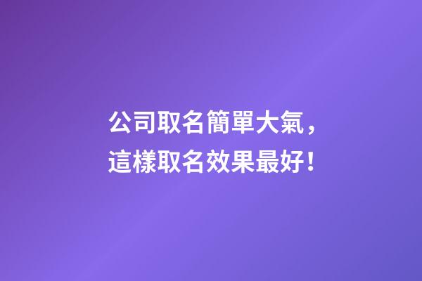 公司取名簡單大氣，這樣取名效果最好！
