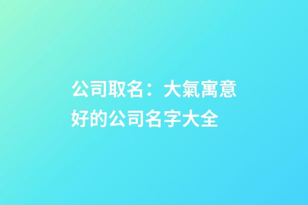 公司取名：大氣寓意好的公司名字大全-第1張-公司起名-玄機派