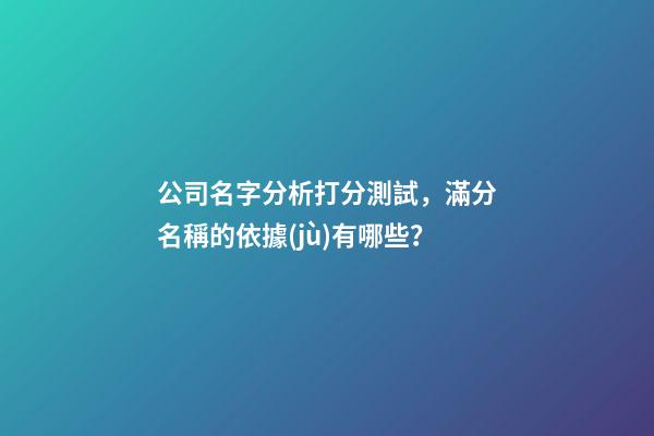 公司名字分析打分測試，滿分名稱的依據(jù)有哪些？-第1張-公司起名-玄機派