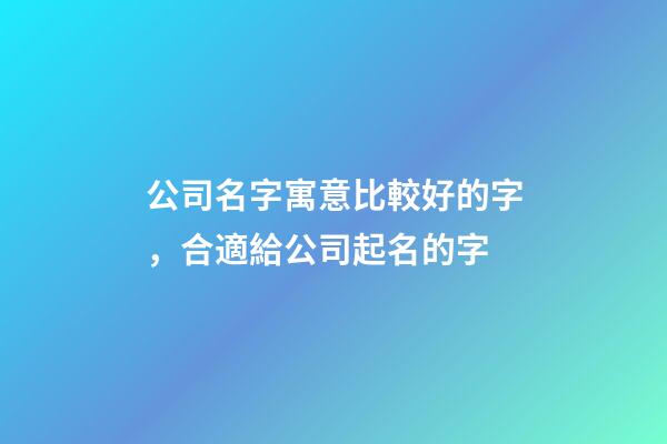 公司名字寓意比較好的字，合適給公司起名的字-第1張-公司起名-玄機派