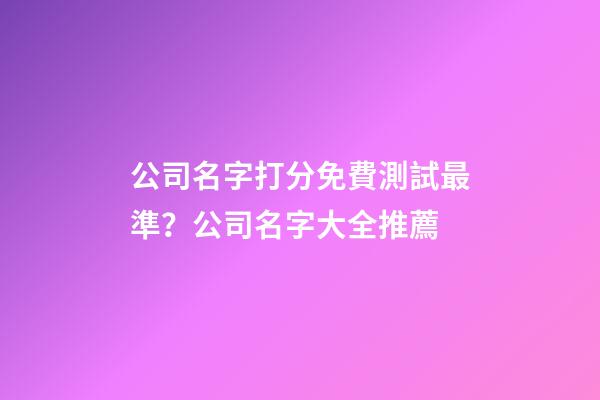 公司名字打分免費測試最準？公司名字大全推薦-第1張-公司起名-玄機派