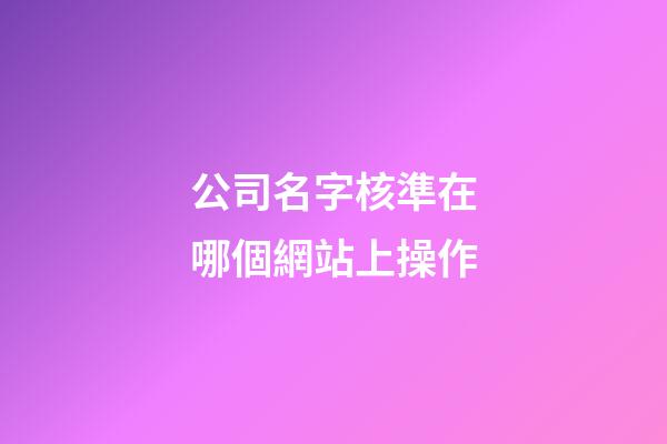 公司名字核準在哪個網站上操作-第1張-公司起名-玄機派