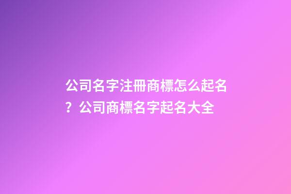 公司名字注冊商標怎么起名？公司商標名字起名大全-第1張-公司起名-玄機派