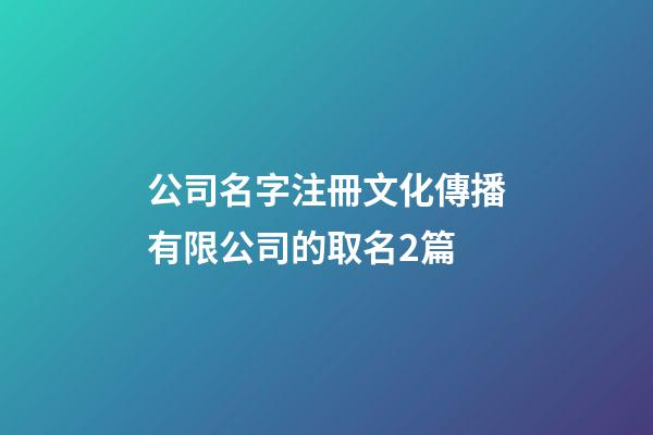 公司名字注冊文化傳播有限公司的取名2篇-第1張-公司起名-玄機派