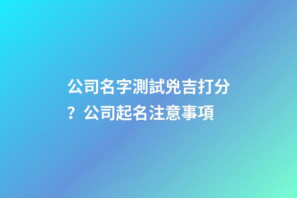 公司名字測試兇吉打分？公司起名注意事項-第1張-公司起名-玄機派