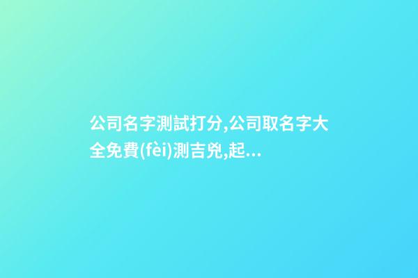 公司名字測試打分,公司取名字大全免費(fèi)測吉兇,起名之家-第1張-公司起名-玄機(jī)派