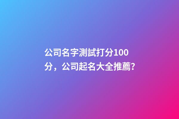公司名字測試打分100分，公司起名大全推薦？-第1張-公司起名-玄機派