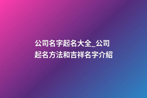 公司名字起名大全_公司起名方法和吉祥名字介紹-第1張-公司起名-玄機派