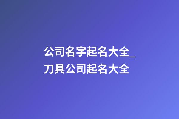 公司名字起名大全_刀具公司起名大全-第1張-公司起名-玄機派