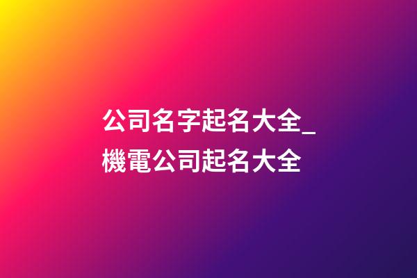 公司名字起名大全_機電公司起名大全