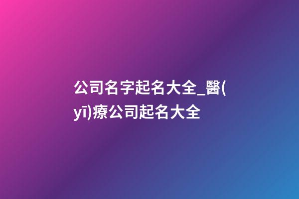 公司名字起名大全_醫(yī)療公司起名大全