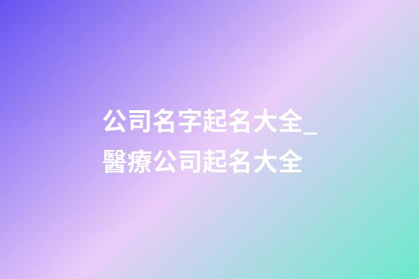 公司名字起名大全_醫療公司起名大全-第1張-公司起名-玄機派