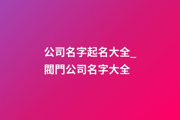 公司名字起名大全_閥門公司名字大全-第1張-公司起名-玄機派