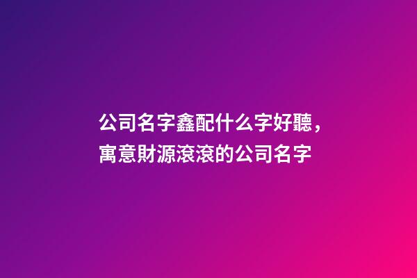公司名字鑫配什么字好聽，寓意財源滾滾的公司名字