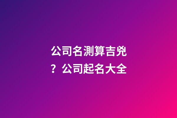 公司名測算吉兇？公司起名大全-第1張-公司起名-玄機派