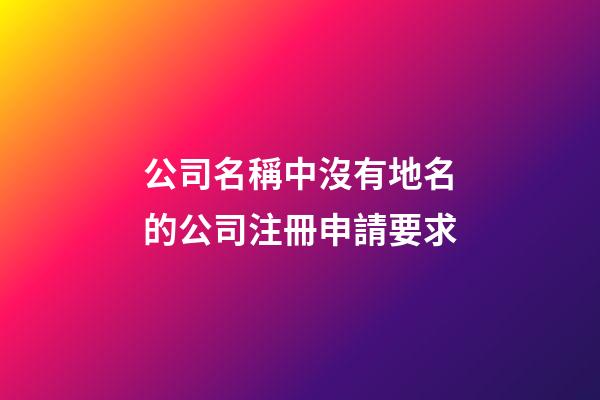 公司名稱中沒有地名的公司注冊申請要求-第1張-公司起名-玄機派