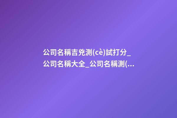 公司名稱吉兇測(cè)試打分_公司名稱大全_公司名稱測(cè)試吉兇