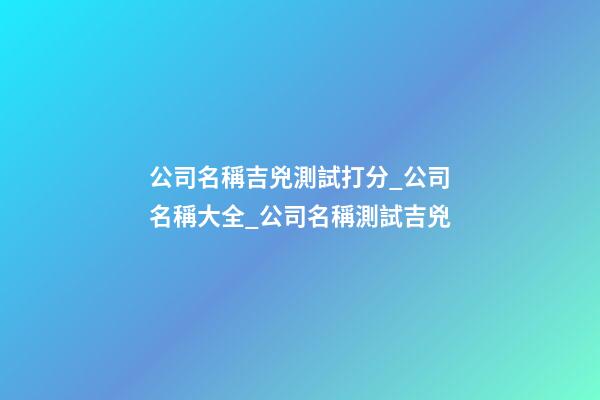 公司名稱吉兇測試打分_公司名稱大全_公司名稱測試吉兇